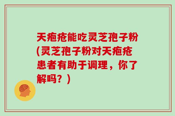 天疱疮能吃灵芝孢子粉(灵芝孢子粉对天疱疮患者有助于调理，你了解吗？)
