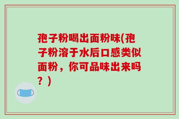 孢子粉喝出面粉味(孢子粉溶于水后口感类似面粉，你可品味出来吗？)