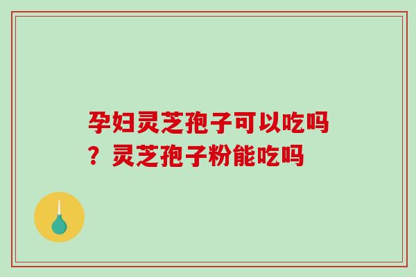 孕妇灵芝孢子可以吃吗？灵芝孢子粉能吃吗