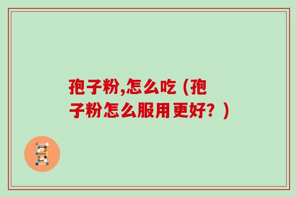 孢子粉,怎么吃 (孢子粉怎么服用更好？)