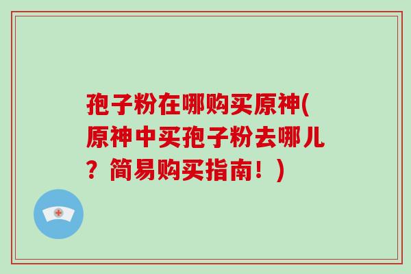 孢子粉在哪购买原神(原神中买孢子粉去哪儿？简易购买指南！)