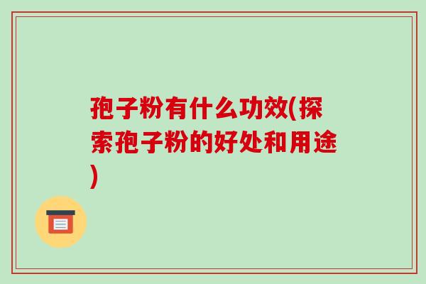 孢子粉有什么功效(探索孢子粉的好处和用途)