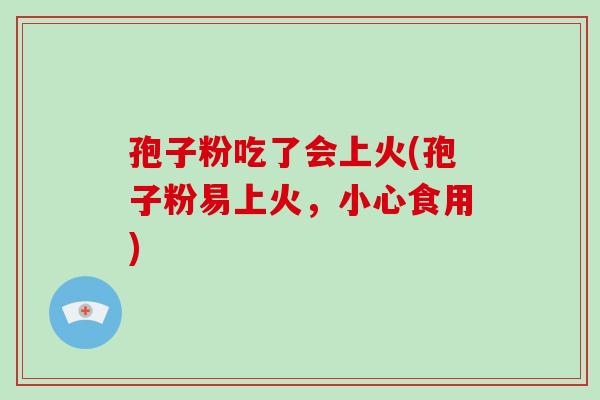 孢子粉吃了会上火(孢子粉易上火，小心食用)