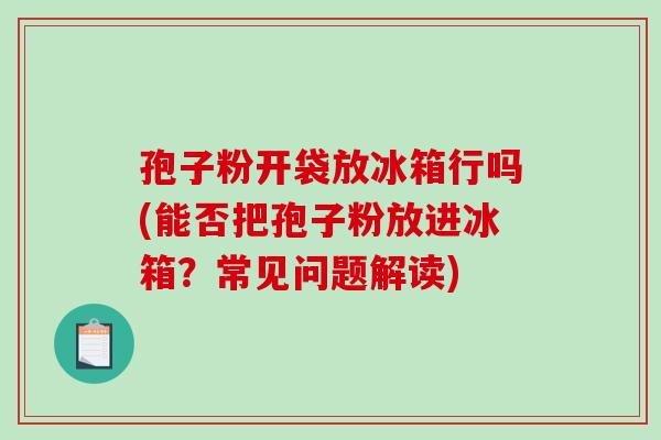 孢子粉开袋放冰箱行吗(能否把孢子粉放进冰箱？常见问题解读)