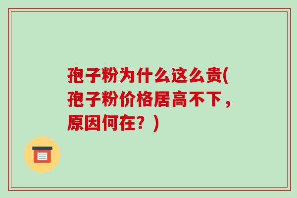 孢子粉为什么这么贵(孢子粉价格居高不下，原因何在？)