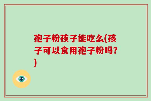 孢子粉孩子能吃么(孩子可以食用孢子粉吗？)