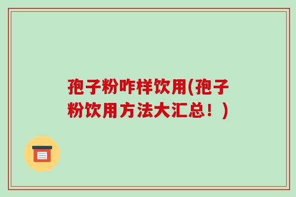 孢子粉咋样饮用(孢子粉饮用方法大汇总！)