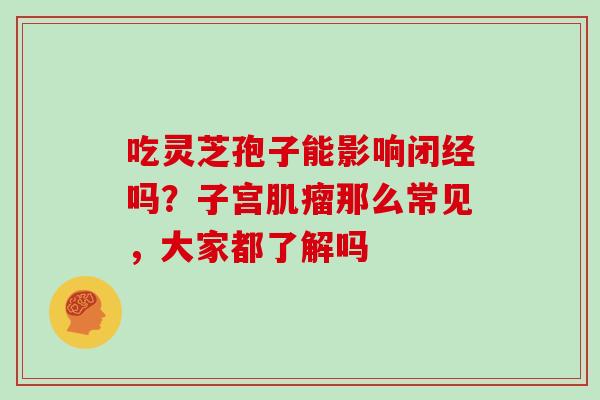 吃灵芝孢子能影响闭经吗？子宫那么常见，大家都了解吗