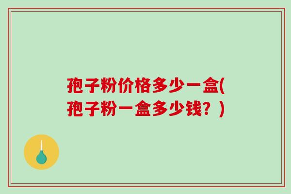 孢子粉价格多少一盒(孢子粉一盒多少钱？)