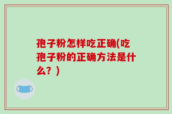 孢子粉怎样吃正确(吃孢子粉的正确方法是什么？)