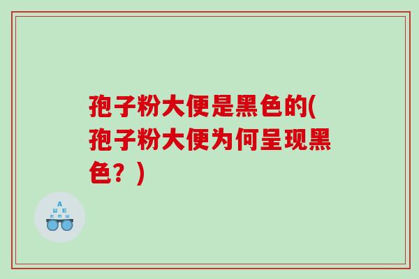 孢子粉大便是黑色的(孢子粉大便为何呈现黑色？)