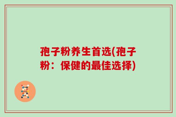 孢子粉养生首选(孢子粉：保健的佳选择)