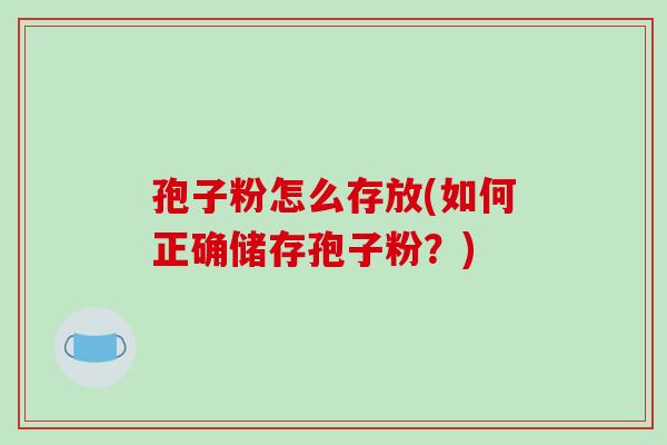 孢子粉怎么存放(如何正确储存孢子粉？)