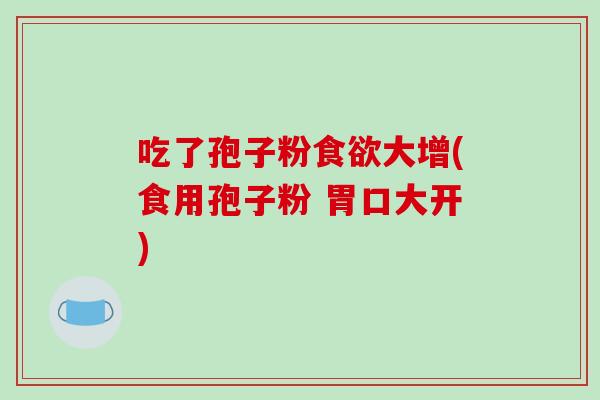 吃了孢子粉大增(食用孢子粉 胃口大开)