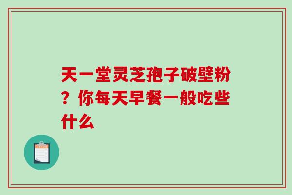 天一堂灵芝孢子破壁粉？你每天早餐一般吃些什么