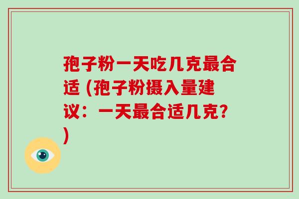孢子粉一天吃几克合适 (孢子粉摄入量建议：一天合适几克？)