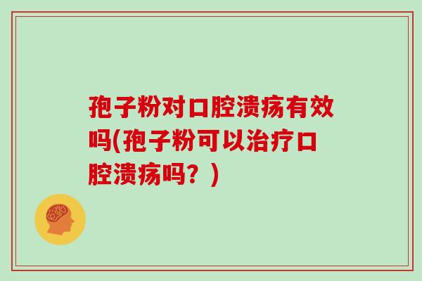 孢子粉对口腔溃疡有效吗(孢子粉可以口腔溃疡吗？)