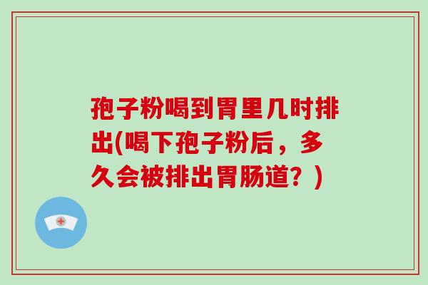 孢子粉喝到胃里几时排出(喝下孢子粉后，多久会被排出道？)