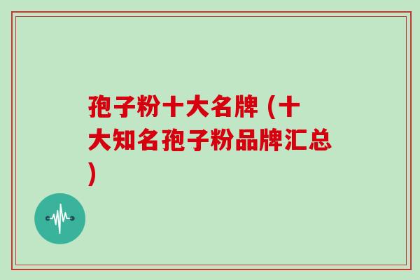 孢子粉十大名牌 (十大知名孢子粉品牌汇总)