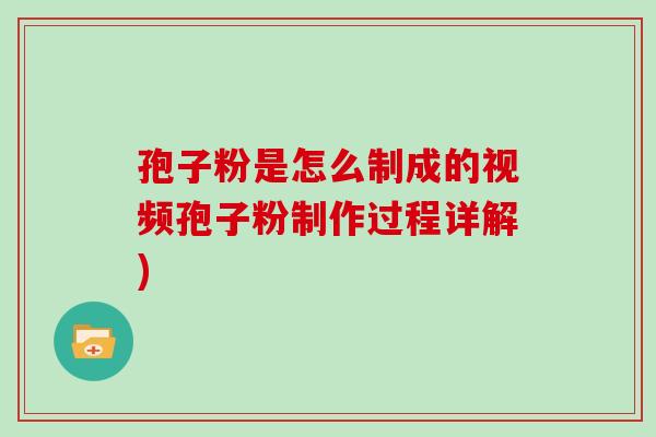 孢子粉是怎么制成的视频孢子粉制作过程详解)