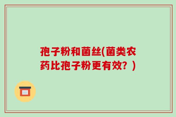 孢子粉和菌丝(菌类农药比孢子粉更有效？)