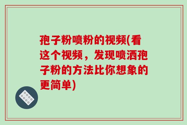 孢子粉喷粉的视频(看这个视频，发现喷洒孢子粉的方法比你想象的更简单)