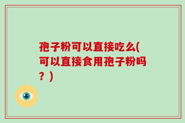 孢子粉可以直接吃么(可以直接食用孢子粉吗？)