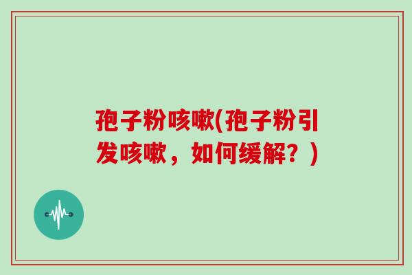 孢子粉(孢子粉引发，如何缓解？)