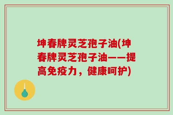 坤春牌灵芝孢子油(坤春牌灵芝孢子油——提高免疫力，健康呵护)