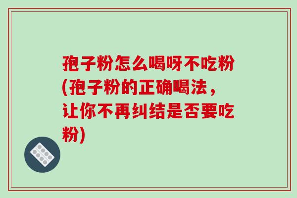孢子粉怎么喝呀不吃粉(孢子粉的正确喝法，让你不再纠结是否要吃粉)