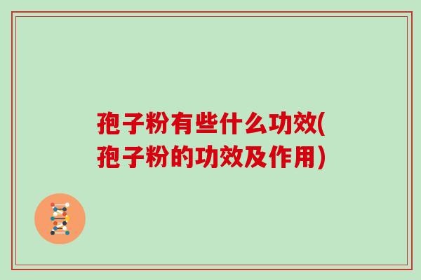 孢子粉有些什么功效(孢子粉的功效及作用)