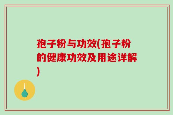 孢子粉与功效(孢子粉的健康功效及用途详解)
