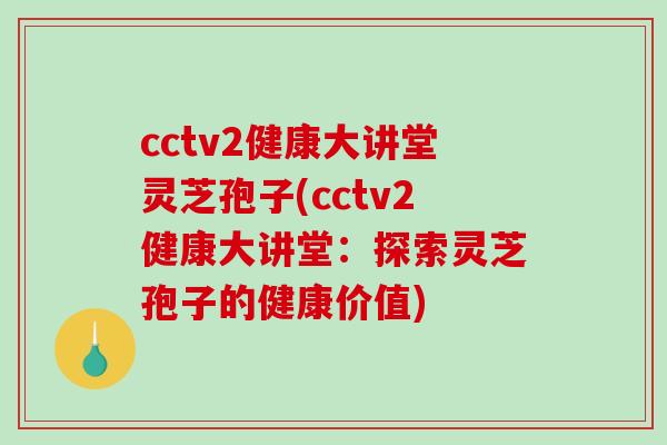 cctv2健康大讲堂灵芝孢子(cctv2健康大讲堂：探索灵芝孢子的健康价值)