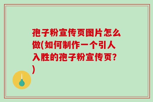 孢子粉宣传页图片怎么做(如何制作一个引人入胜的孢子粉宣传页？)