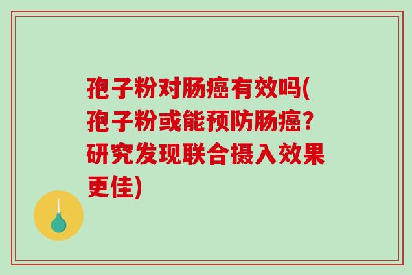 孢子粉对肠有效吗(孢子粉或能肠？研究发现联合摄入效果更佳)