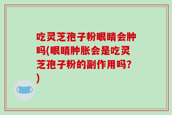 吃灵芝孢子粉眼睛会肿吗(眼睛肿胀会是吃灵芝孢子粉的副作用吗？)