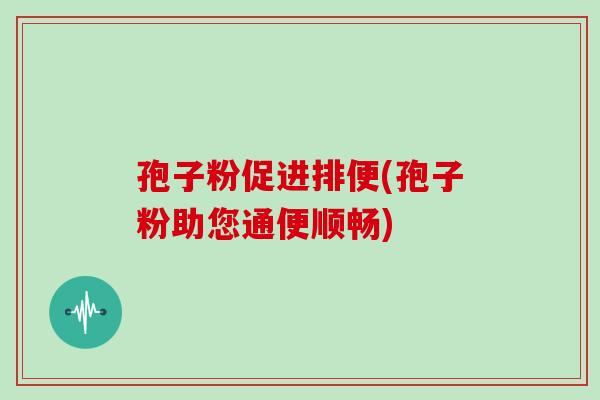 孢子粉促进排便(孢子粉助您通便顺畅)