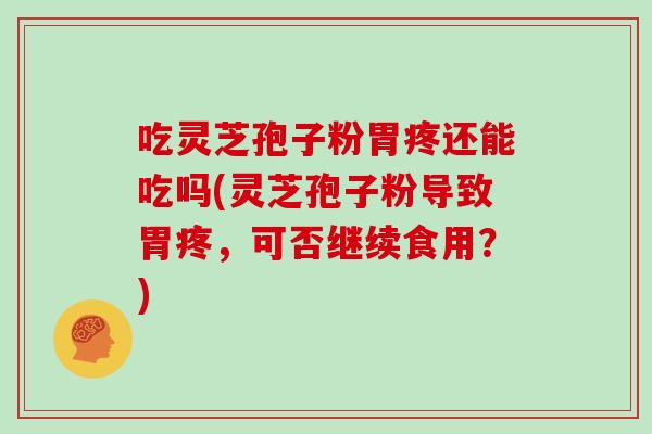 吃灵芝孢子粉胃疼还能吃吗(灵芝孢子粉导致胃疼，可否继续食用？)