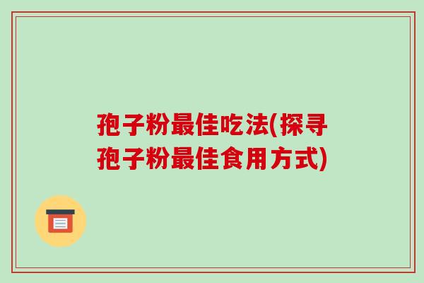 孢子粉佳吃法(探寻孢子粉佳食用方式)