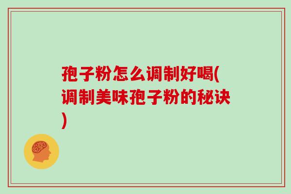 孢子粉怎么调制好喝(调制美味孢子粉的秘诀)
