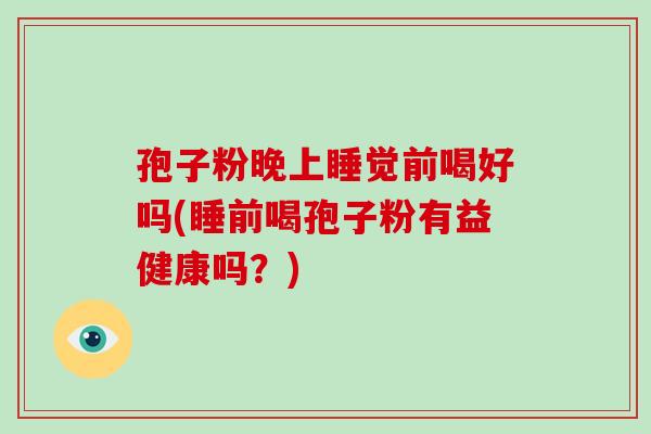 孢子粉晚上睡觉前喝好吗(睡前喝孢子粉有益健康吗？)