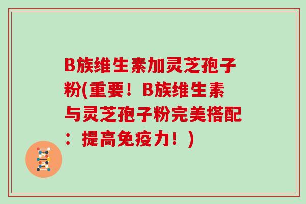 B族维生素加灵芝孢子粉(重要！B族维生素与灵芝孢子粉完美搭配：提高免疫力！)