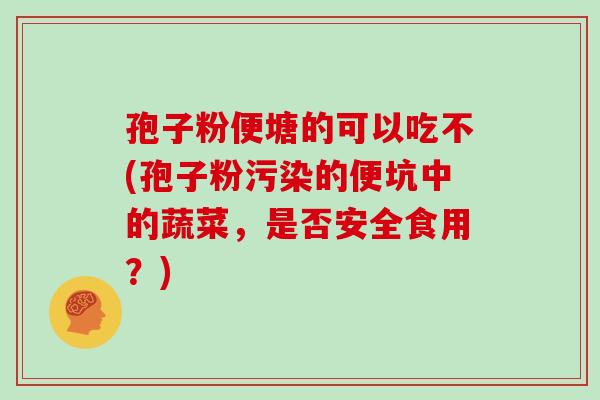 孢子粉便塘的可以吃不(孢子粉污染的便坑中的蔬菜，是否安全食用？)