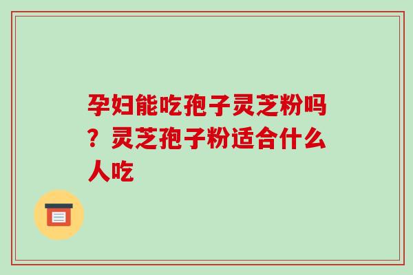 孕妇能吃孢子灵芝粉吗？灵芝孢子粉适合什么人吃