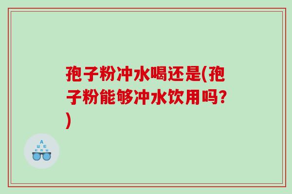孢子粉冲水喝还是(孢子粉能够冲水饮用吗？)