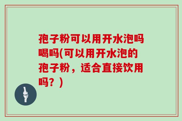 孢子粉可以用开水泡吗喝吗(可以用开水泡的孢子粉，适合直接饮用吗？)
