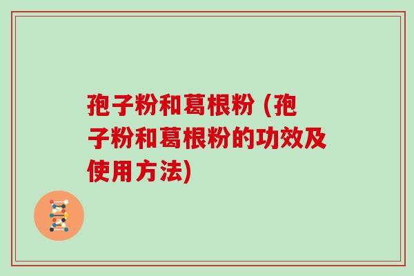 孢子粉和葛根粉 (孢子粉和葛根粉的功效及使用方法)