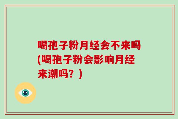 喝孢子粉会不来吗(喝孢子粉会影响来潮吗？)