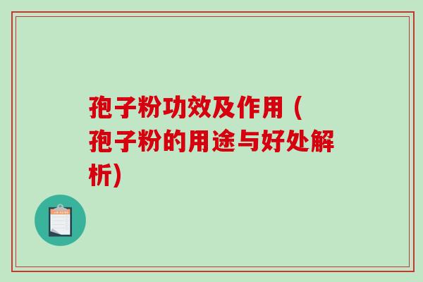 孢子粉功效及作用 (孢子粉的用途与好处解析)