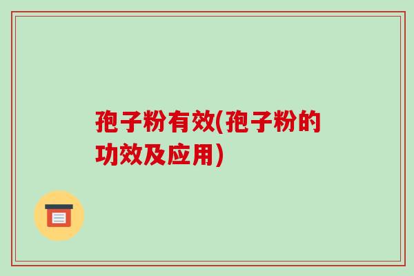 孢子粉有效(孢子粉的功效及应用)